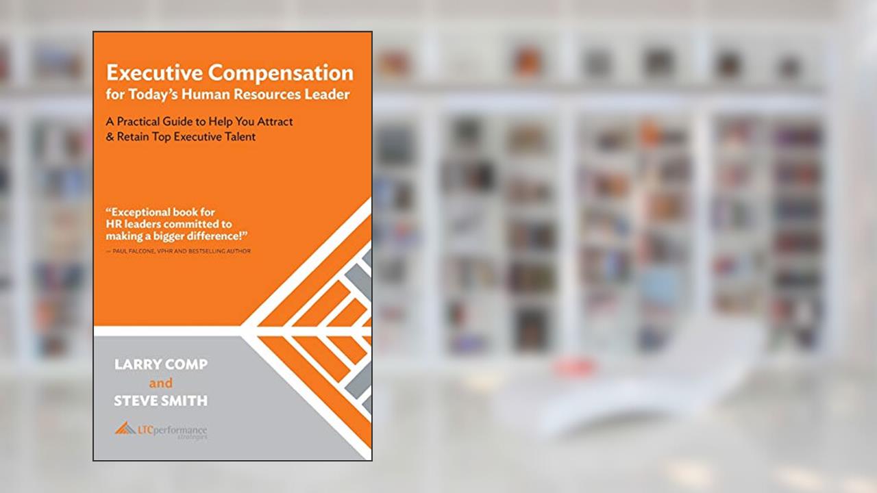 Executive Compensation for Today's Human Resources Leader: A Practical Guide to Help You Attract & Retain Top Executive Talent, written by Larry Comp; Steve Smith