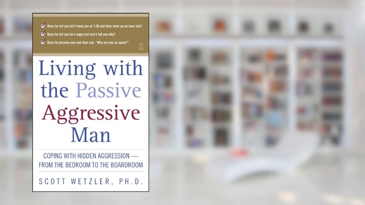 Living with the Passive-Aggressive Man: Coping with Hidden Aggression - From the Bedroom to the Boardroom, written by Scott Wetzler
