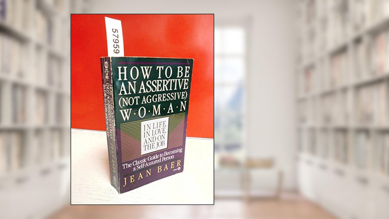 How to Be An Assertive (Not Agressive) Woman (Not Aggressive Woman in Life, in Love, and on the Job : The Total Guide to Self-Assertiveness), written by Jean Baer
