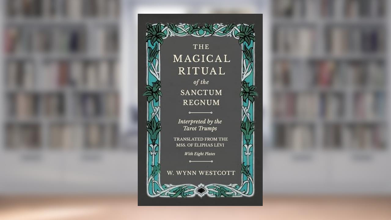 The Magical Ritual of the Sanctum Regnum - Interpreted by the Tarot Trumps - Translated from the Mss. of Éliphas Lévi - With Eight Plates, written by W Wynn Westcott