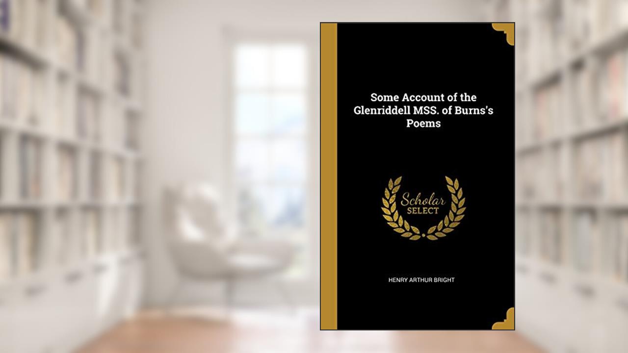 Some Account of the Glenriddell MSS. of Burns's Poems, written by Henry Arthur Bright