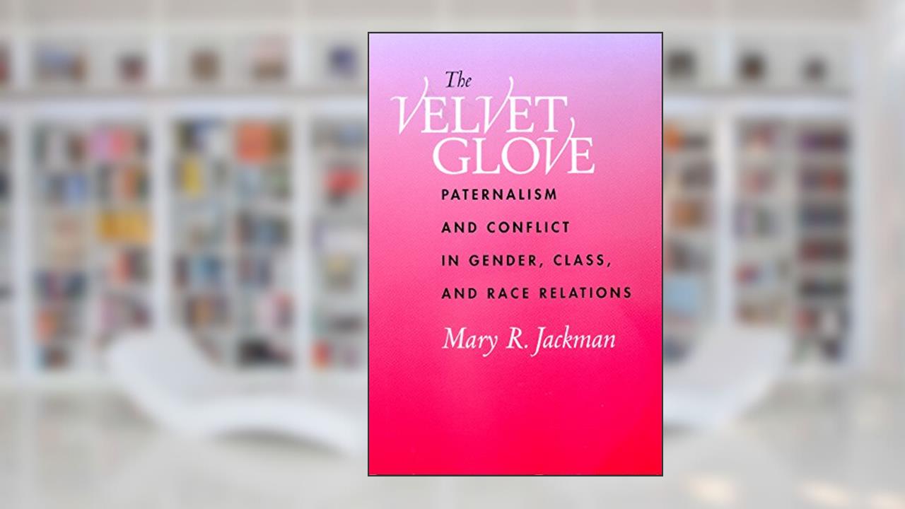 The Velvet Glove: Paternalism and Conflict in Gender, Class, and Race Relations, written by Mary R. Jackman