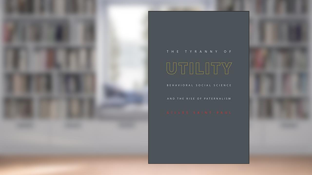 The Tyranny of Utility: Behavioral Social Science and the Rise of Paternalism, written by Gilles Saint-Paul