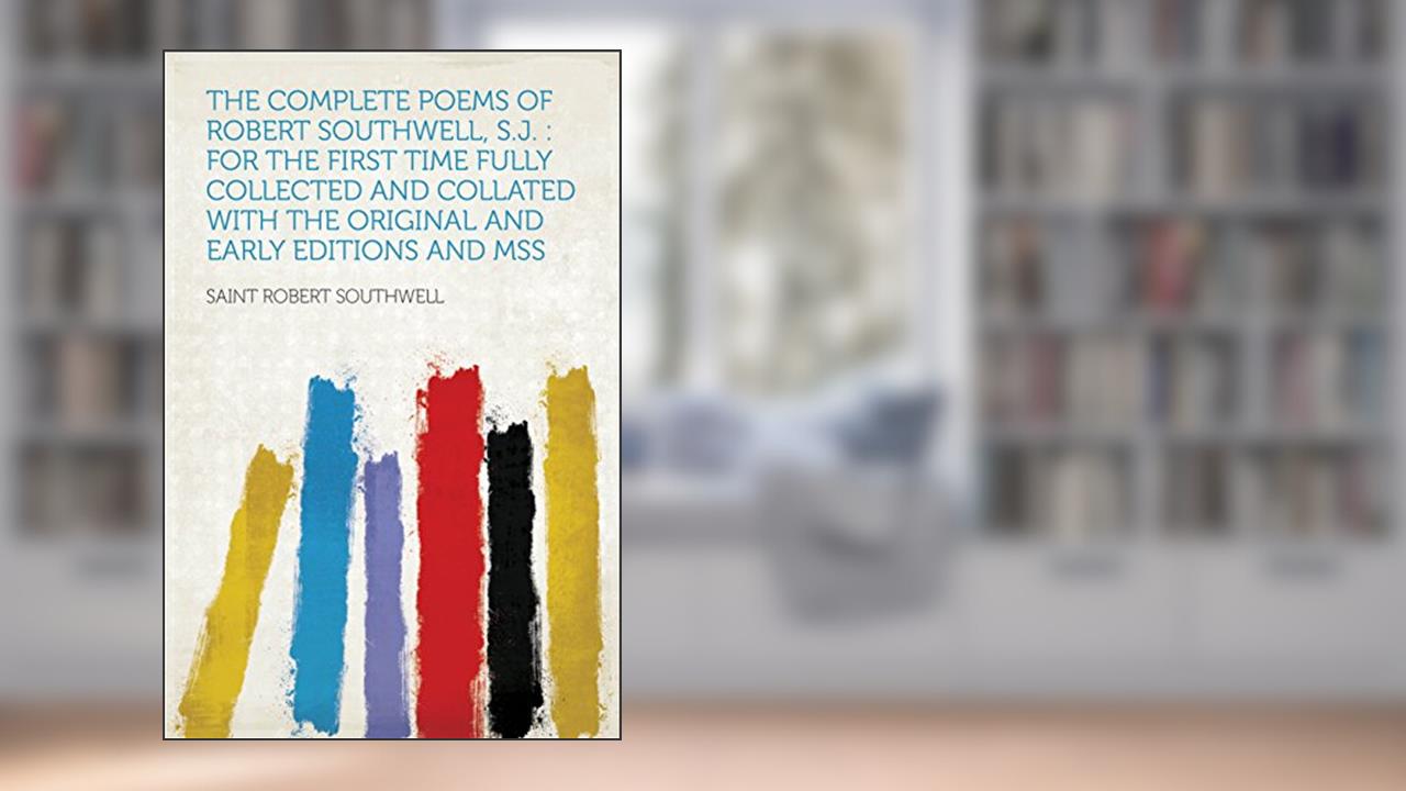 The Complete Poems of Robert Southwell, S.J. : for the First Time Fully Collected and Collated With the Original and Early Editions and Mss, written by Southwell; Saint Robert