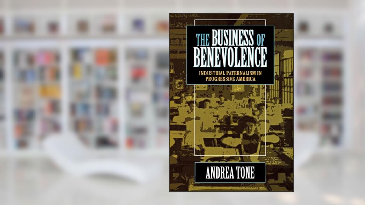 The Business of Benevolence: Industrial Paternalism in Progressive America, written by Andrea Tone