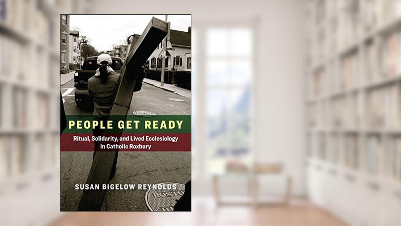 People Get Ready: Ritual, Solidarity, and Lived Ecclesiology in Catholic Roxbury (Catholic Practice in the Americas), written by Susan Bigelow Reynolds
