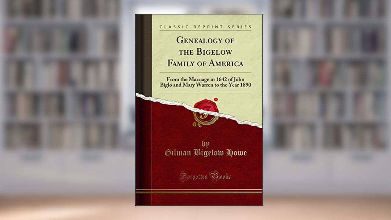 Genealogy of the Bigelow Family of America: From the Marriage in 1642 of John Biglo and Mary Warren to the Year 1890 (Classic Reprint), written by Gilman Bigelow Howe