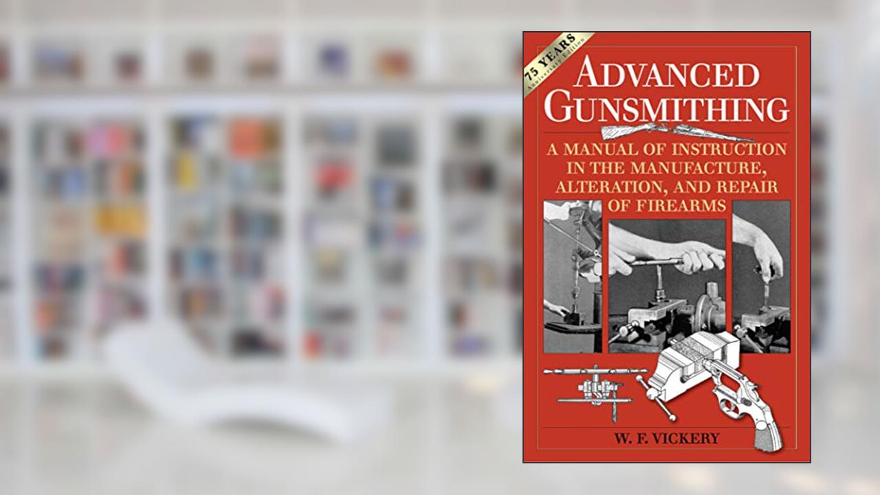 Advanced Gunsmithing: A Manual of Instruction in the Manufacture, Alteration, and Repair of Firearms (75th Anniversary Edition), written by W. F. Vickery