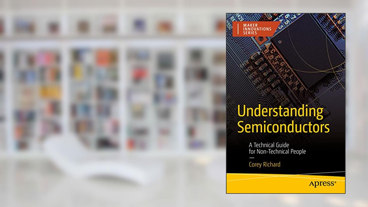 Understanding Semiconductors: A Technical Guide for Non-Technical People (Maker Innovations Series), written by Corey Richard