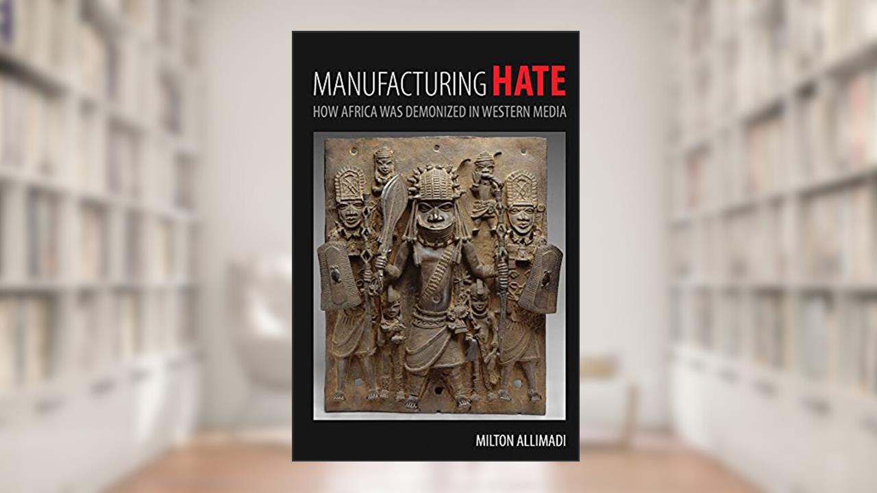 Manufacturing Hate: How Africa was Demonized in Western Media, written by Allimadi