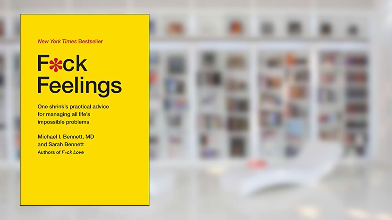 F*ck Feelings: One Shrink's Practical Advice for Managing All Life's Impossible Problems, written by Michael Bennett MD; Sarah Bennett