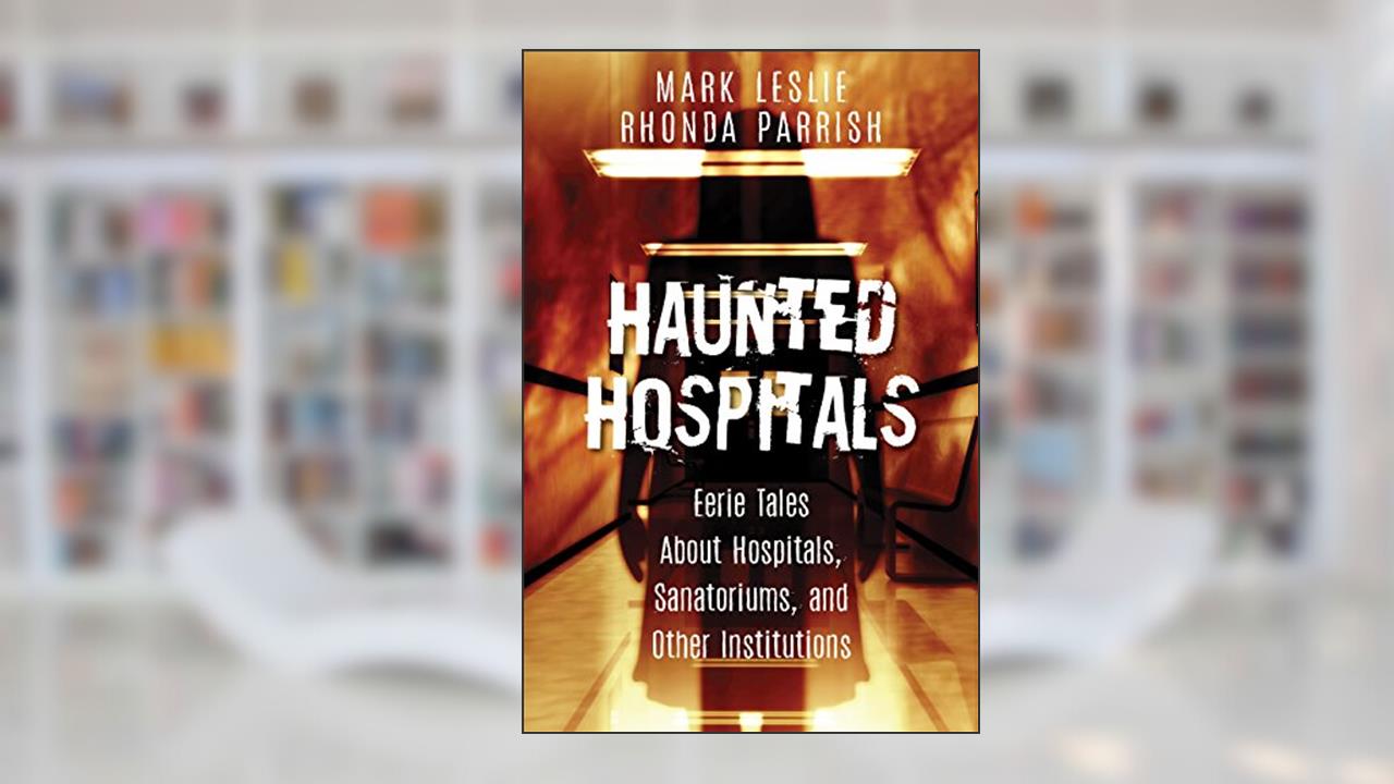 Haunted Hospitals: Eerie Tales About Hospitals, Sanatoriums, and Other Institutions, written by Mark Leslie; Rhonda Parrish