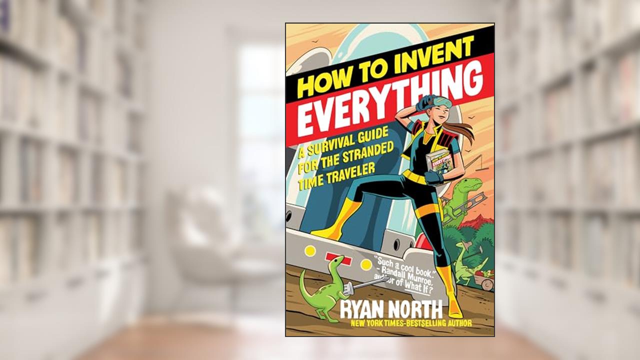 How to Invent Everything: A Survival Guide for the Stranded Time Traveler, written by Ryan North