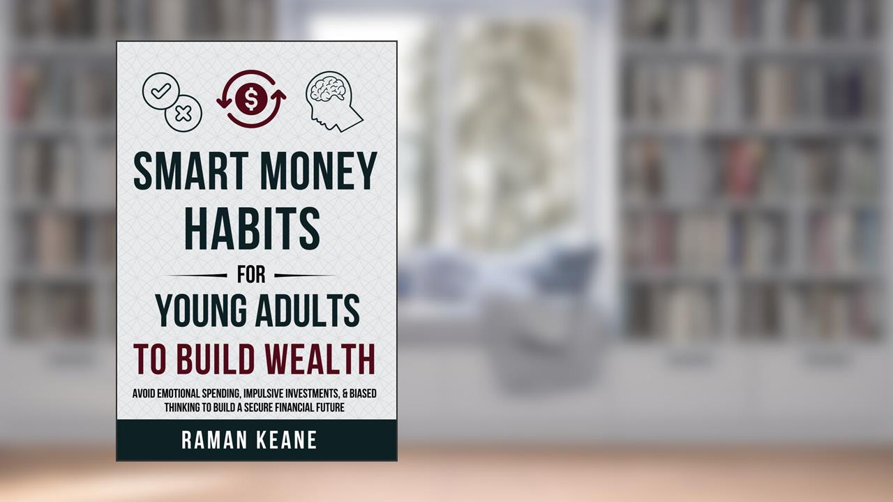 Smart Money Habits for Young Adults to Build Wealth: Avoid Emotional Spending, Impulsive Investments, & Biased Thinking to Build a Secure Financial Future, written by Raman Keane