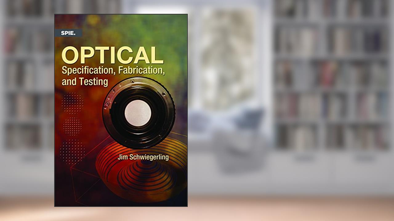 Optical Specification, Fabrication, and Testing, written by Jim Schwiegerling