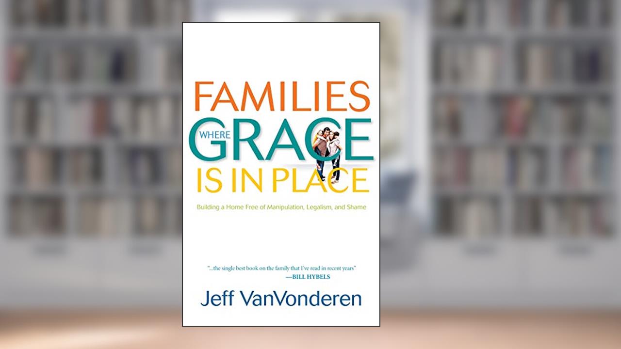 Families Where Grace is in Place: Building a Home Free of Manipulation, Legalism, and Shame, written by Jeff Vanvonderen