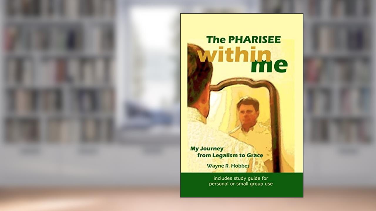 The Pharisee within Me: My Journey from Legalism to Grace, written by Wayne R. Hobbes