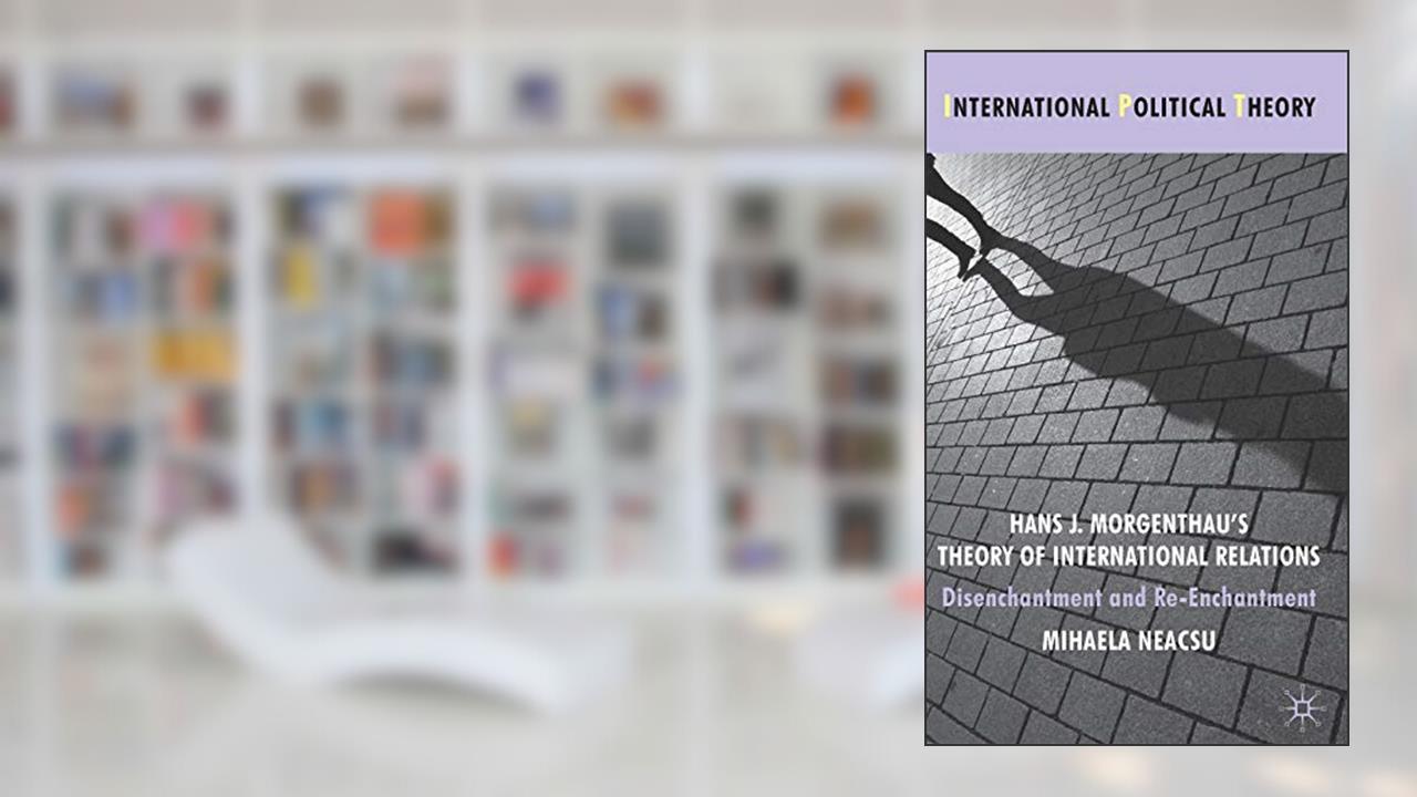 Hans J. Morgenthau's Theory of International Relations: Disenchantment and Re-Enchantment (International Political Theory), written by M. Neacsu