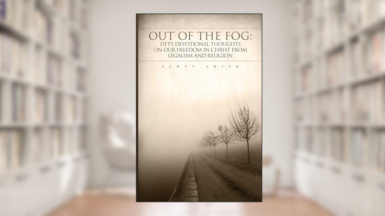 Out of the Fog: Fifty Devotional Thoughts on our Freedom in Christ from Legalism and Religion, written by Scott K Smith