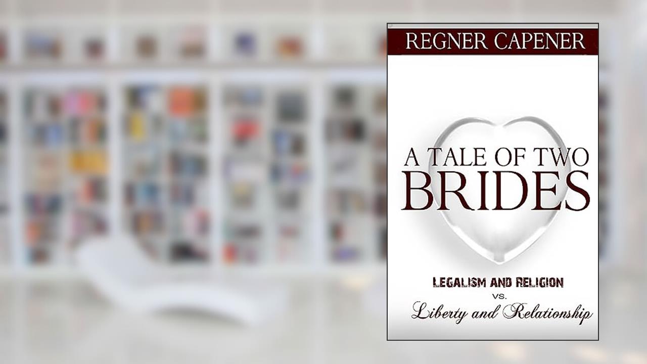 A Tale of Two Brides: Legalism and Religion vs Liberty and Relationship, written by Regner Capener