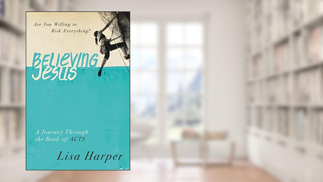 Believing Jesus: Are You Willing to Risk Everything? A Journey Through the Book of Acts, written by Lisa Harper