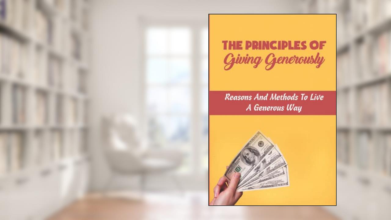 The Principles Of Giving Generously: Reasons And Methods To Live A Generous Way, written by Adrian Fernald