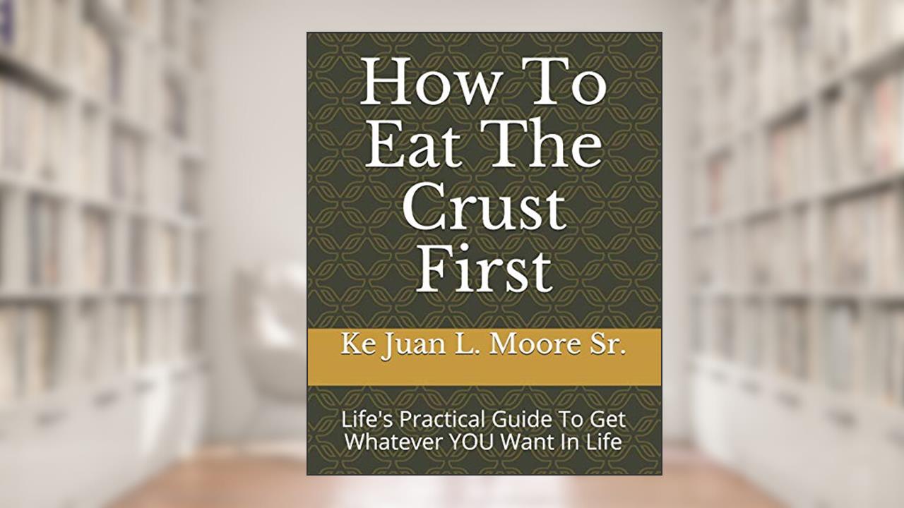 How To Eat The Crust First: Life's Practical Guide To Get Whatever YOU Want In Life, written by Ke Juan La Mar Moore Sr.