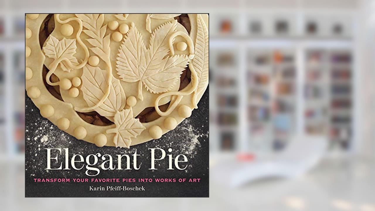 Elegant Pie: Transform Your Favorite Pies into Works of Art, written by Karin Pfeiff-Boschek