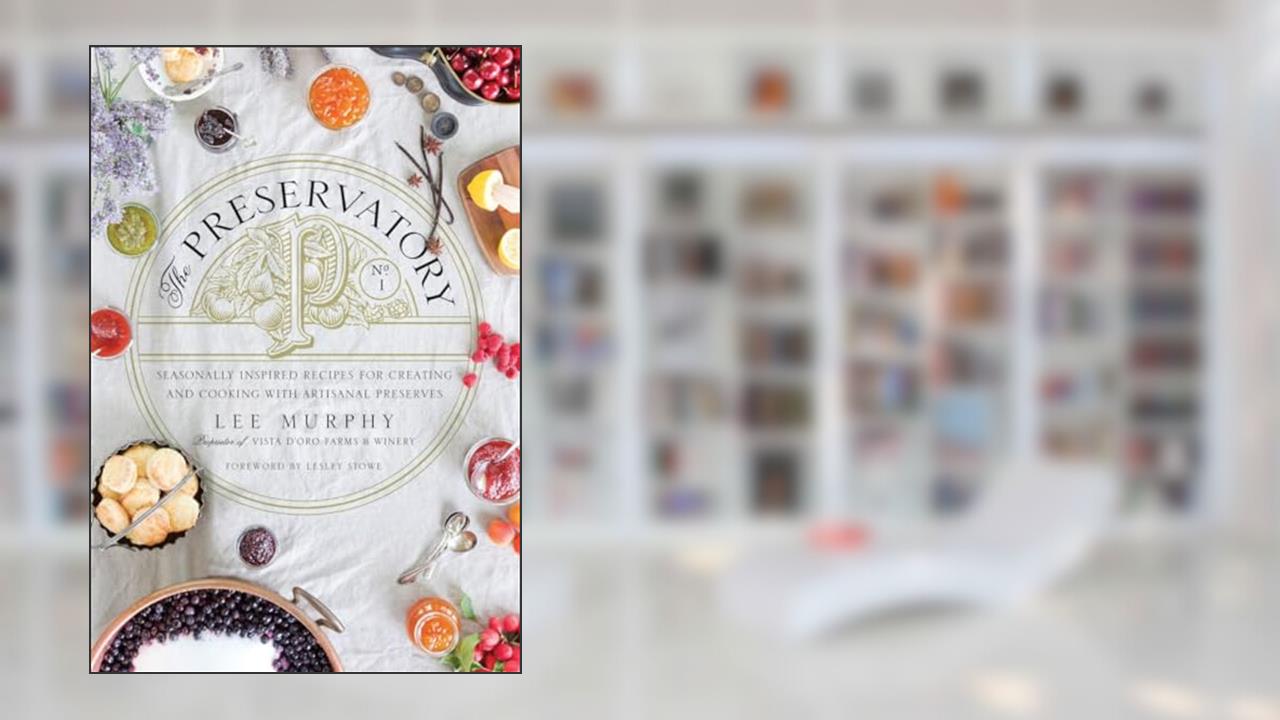 The Preservatory: Seasonally Inspired Recipes for Creating and Cooking with Artisanal Preserves: A Cookbook, written by Lee Murphy