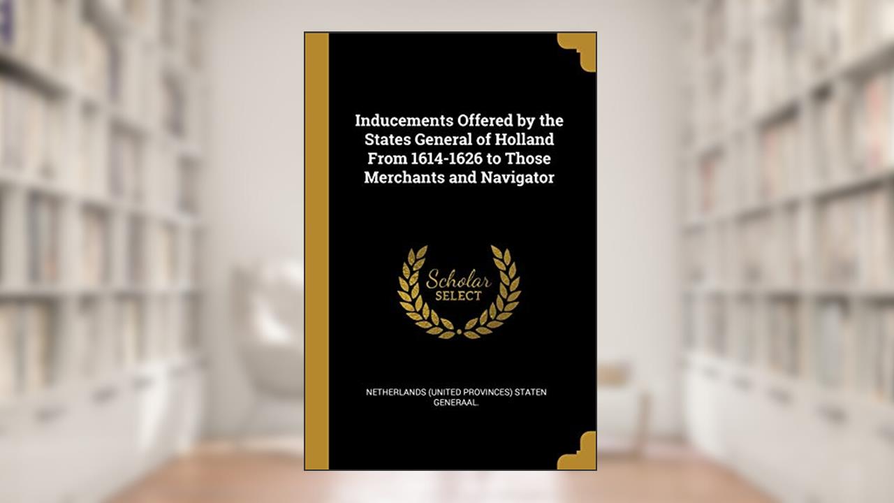 Inducements Offered by the States General of Holland From 1614-1626 to Those Merchants and Navigator, written by Net (United Provinces) Staten Generaal
