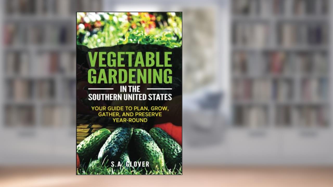 Vegetable Gardening in the Southern United States: Your Guide to Plan, Grow, Gather, and Preserve Year-Round, written by S.A. Glover