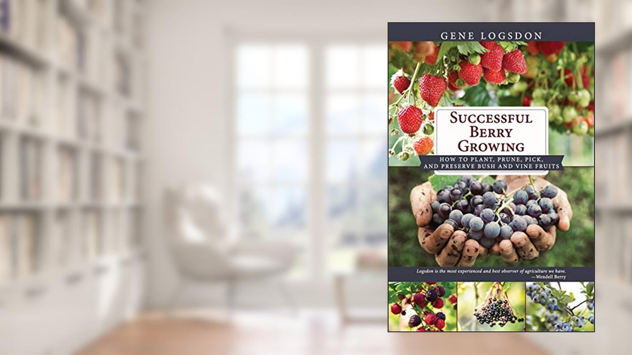 Successful Berry Growing: How to Plant, Prune, Pick and Preserve Bush and Vine Fruits, written by Gene Logsdon