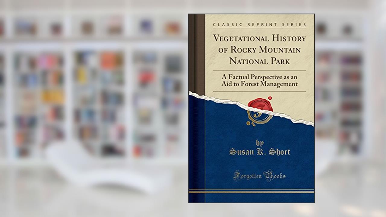 Vegetational History of Rocky Mountain National Park: A Factual Perspective as an Aid to Forest Management (Classic Reprint), written by Susan K. Short
