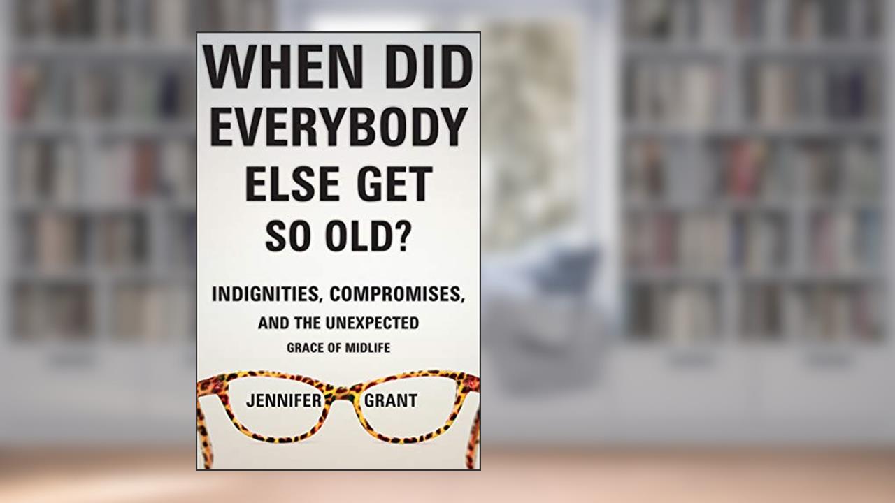 When Did Everybody Else Get So Old?: Indignities, Compromises, and the Unexpected Grace of Midlife, written by Jennifer Grant