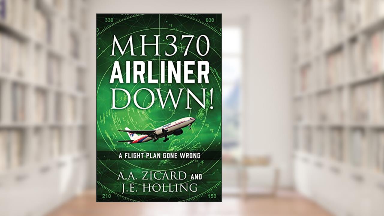 MH370 AIRLINER DOWN!: A Flight Plan Gone Wrong, written by A.A. Zicard; J.E. Holling