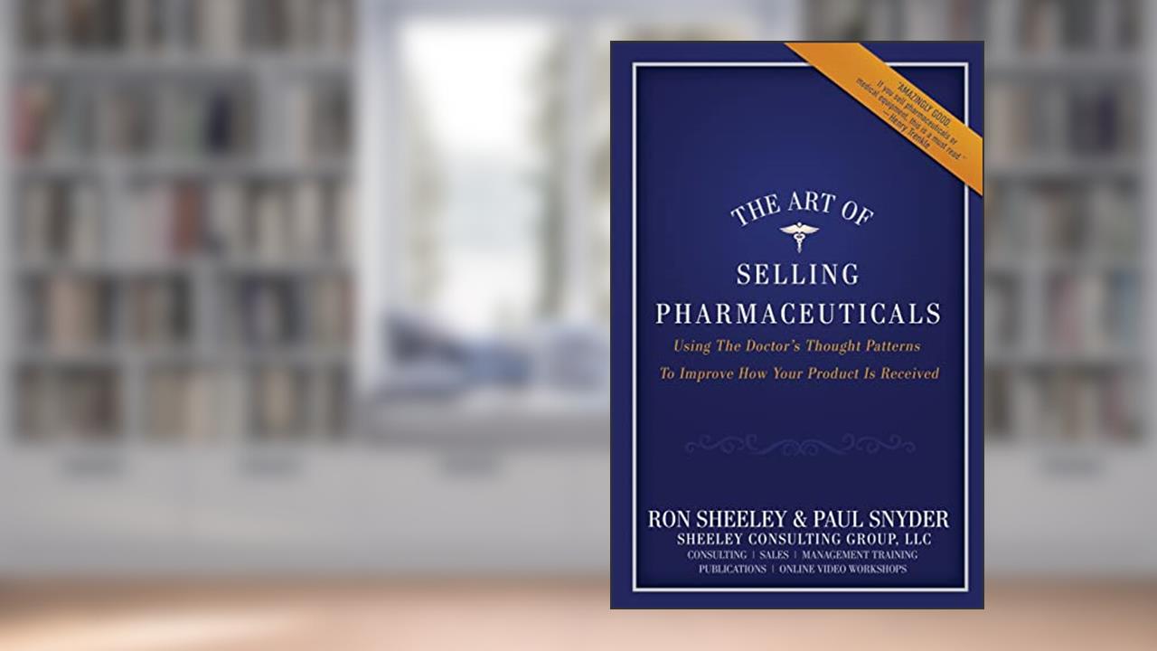 The Art of Selling Pharmaceuticals: Using The Doctor's Thought Patterns To Improve How Your Product Is Received, written by Ron Sheeley; Paul Snyder