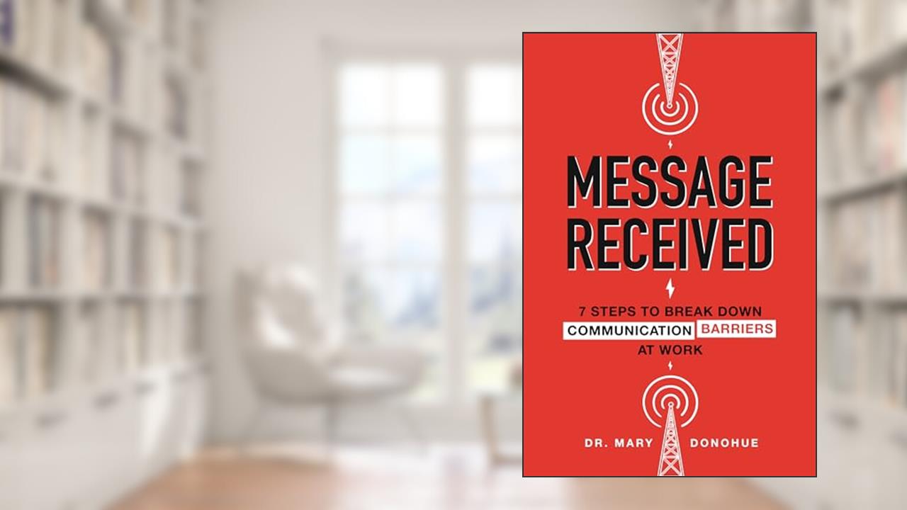 Message Received: 7 Steps to Break Down Communication Barriers at Work, written by Mary E. Donohue