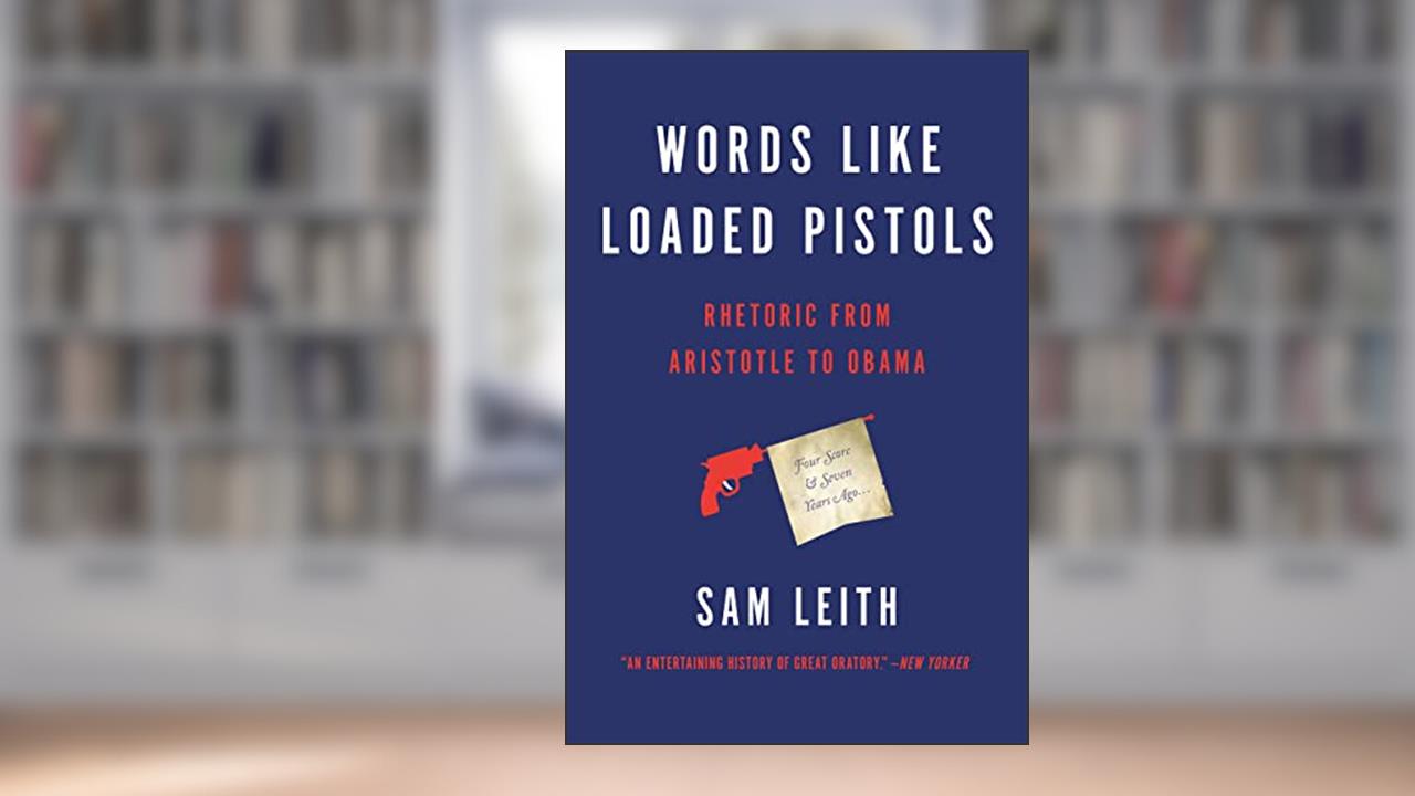 Words Like Loaded Pistols: Rhetoric from Aristotle to Obama, written by Sam Leith