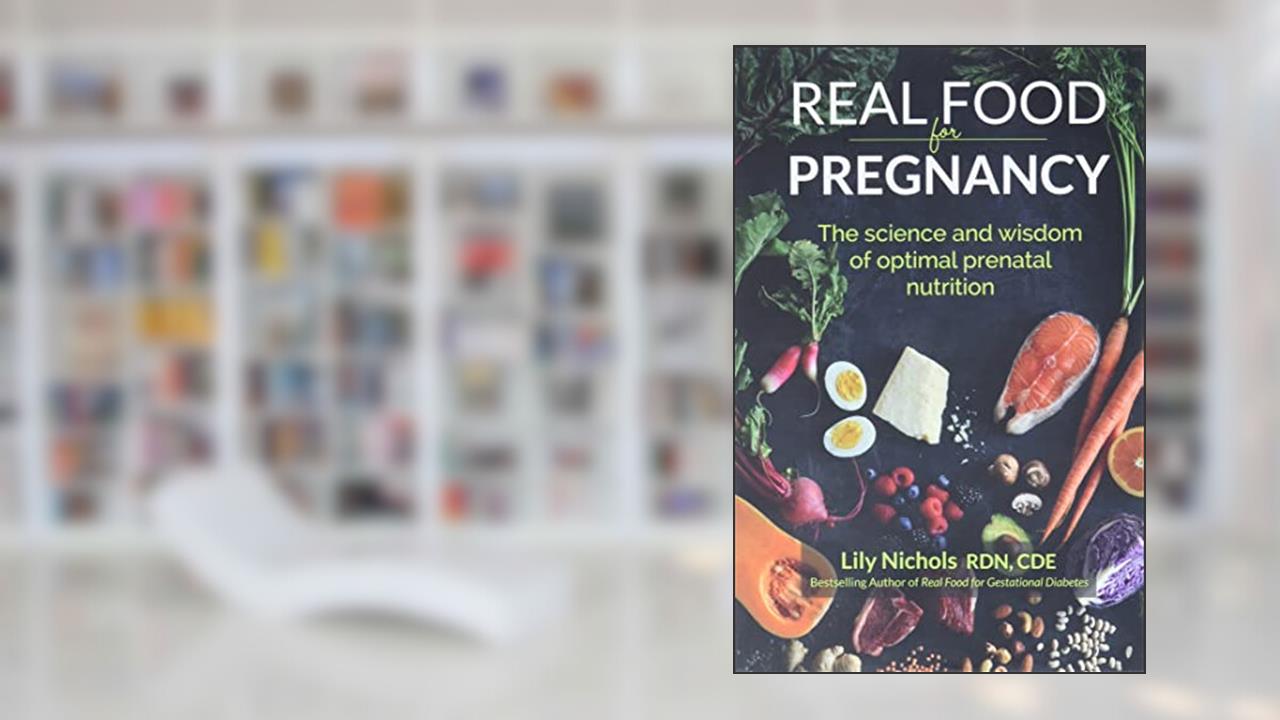 Real Food for Pregnancy: The Science and Wisdom of Optimal Prenatal Nutrition, written by Lily Nichols
