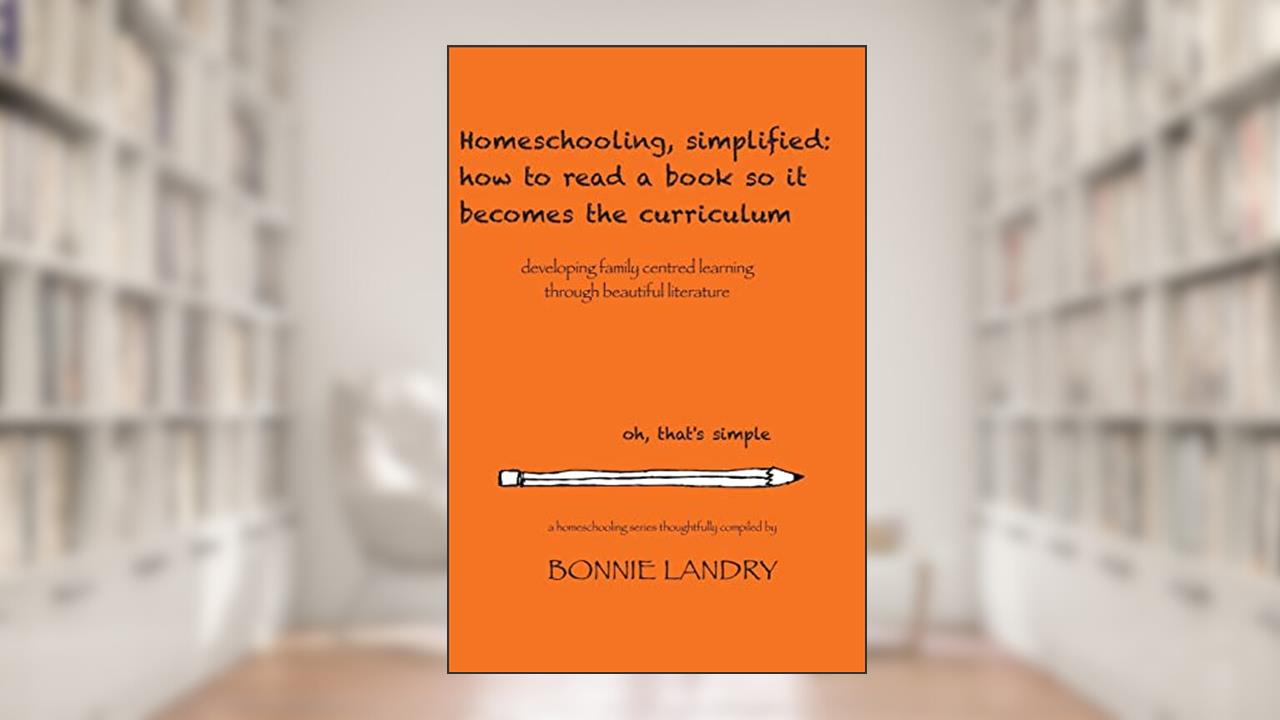 Homeschooling, simplified: how to read a book so it becomes the curriculum: developing family centred learning through beautiful literature, written by Bonnie Landry