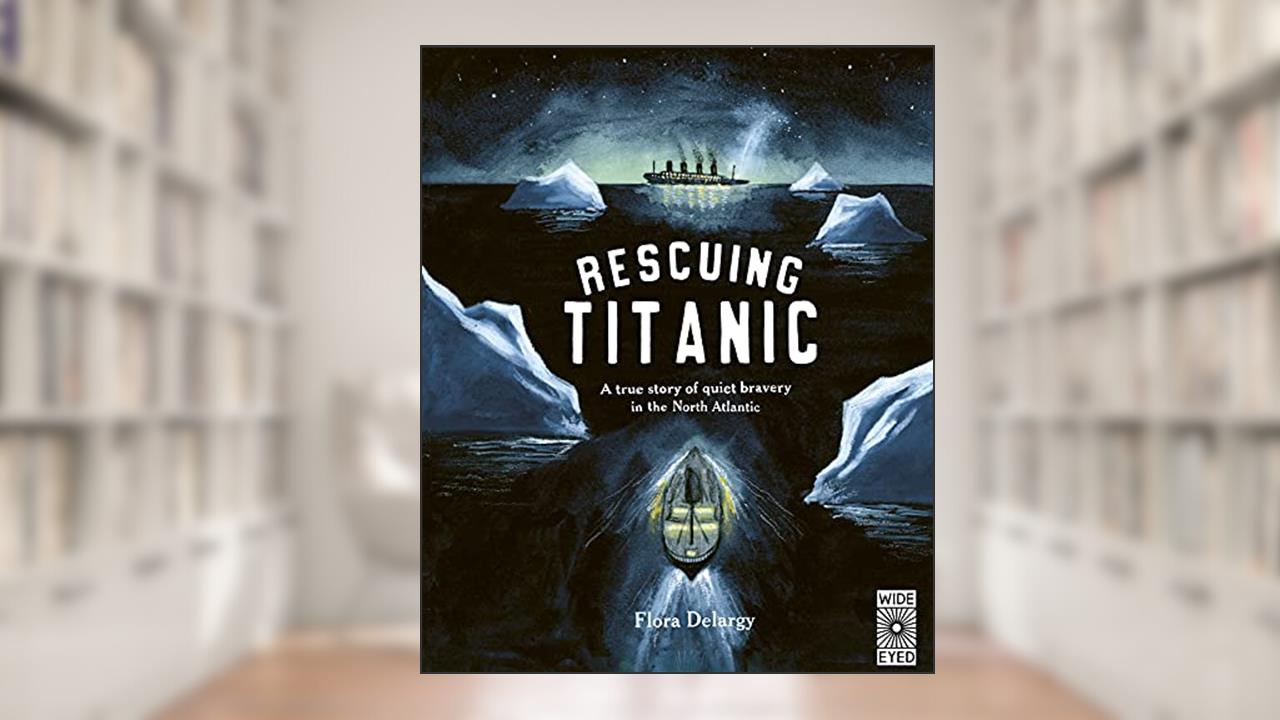 Rescuing Titanic: A true story of quiet bravery in the North Atlantic (Hidden Histories), written by Flora Delargy