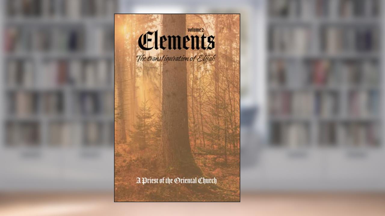 Elements - Volume II: The Transfiguration of Elijah - Fire & Wind, written by A Priest Of The Oriental Church