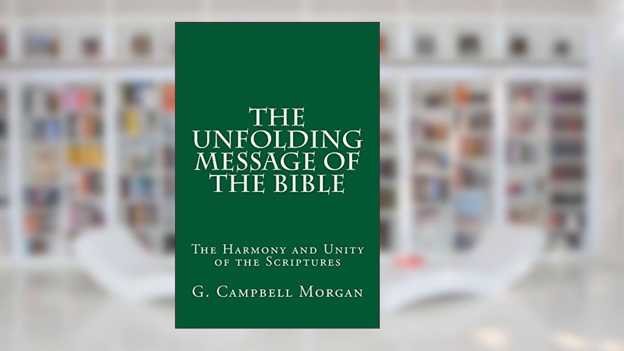 The Unfolding Message of the Bible: The Harmony and Unity of the Scriptures, written by G. Campbell Morgan