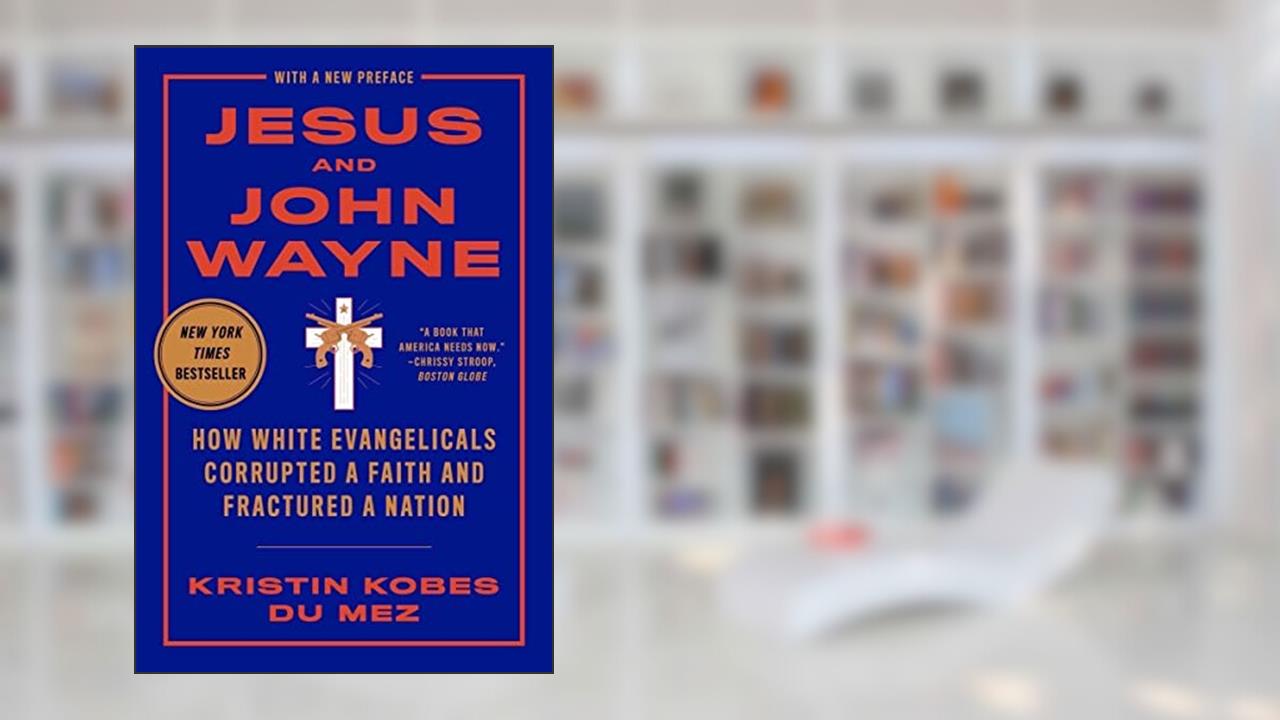 Jesus and John Wayne: How White Evangelicals Corrupted a Faith and Fractured a Nation, written by Kristin Kobes Du Mez