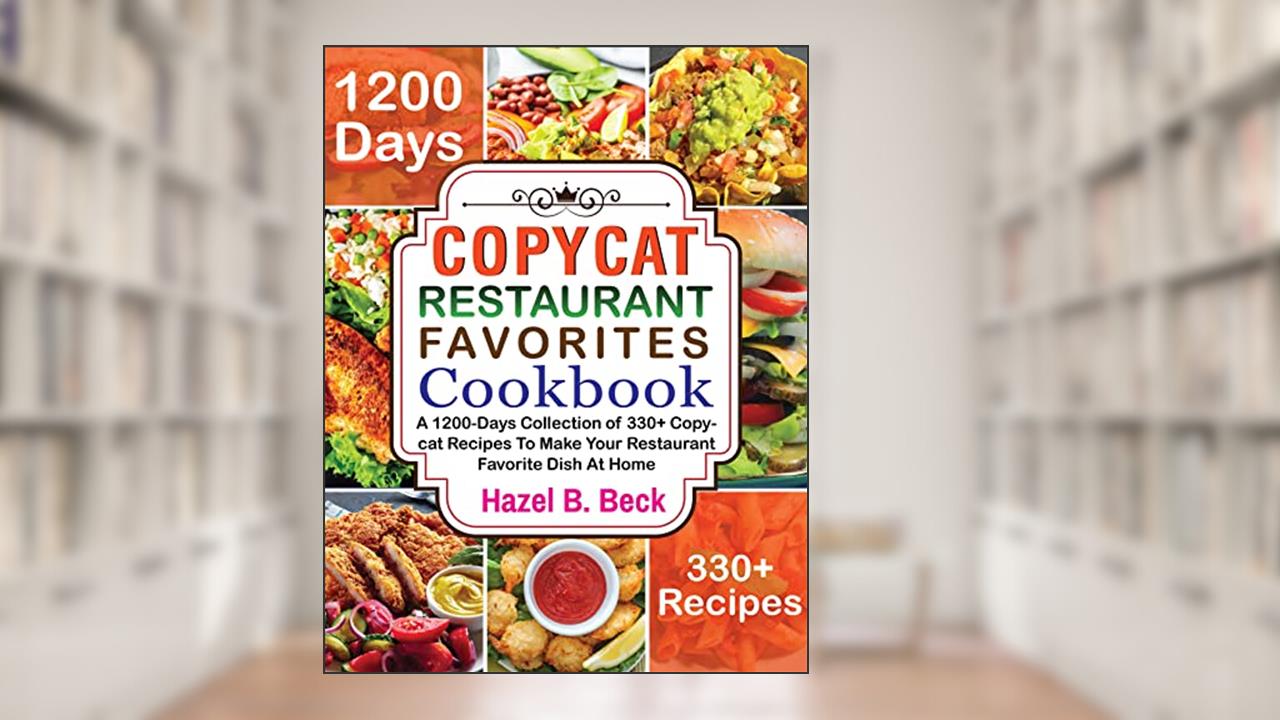 Copycat Restaurant Favorites Cookbook: A 1200-Days Collection of 330+ Copycat Recipes To Make Your Restaurant Favorite Dish At Home, written by Hazel B. Beck