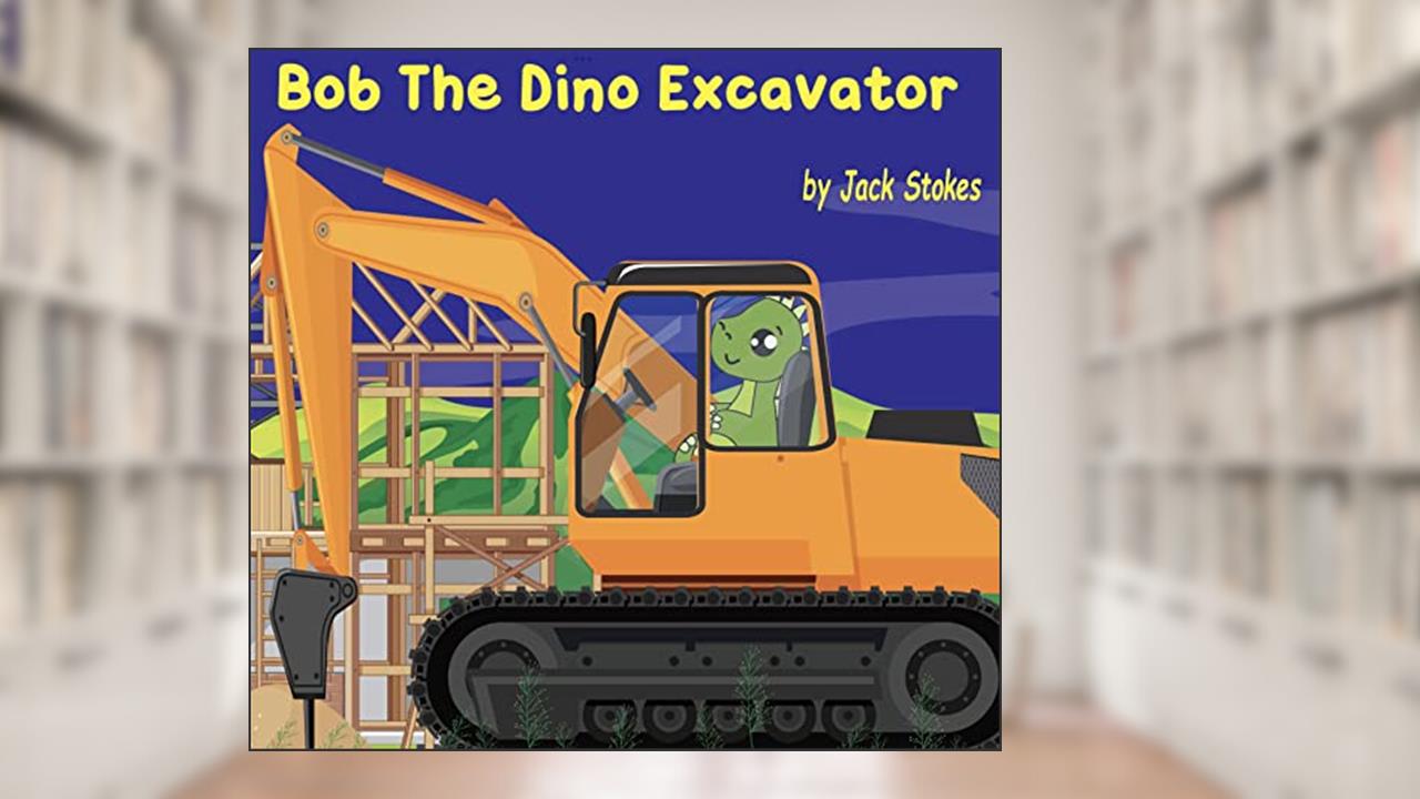 Bob The Dino Excavator: The Dinosaur Who Wanted to be an Excavator, written by Jack Stokes