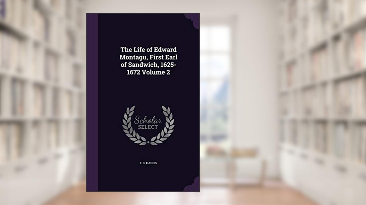 The Life of Edward Montagu, First Earl of Sandwich, 1625-1672 Volume 2, written by F R Harris