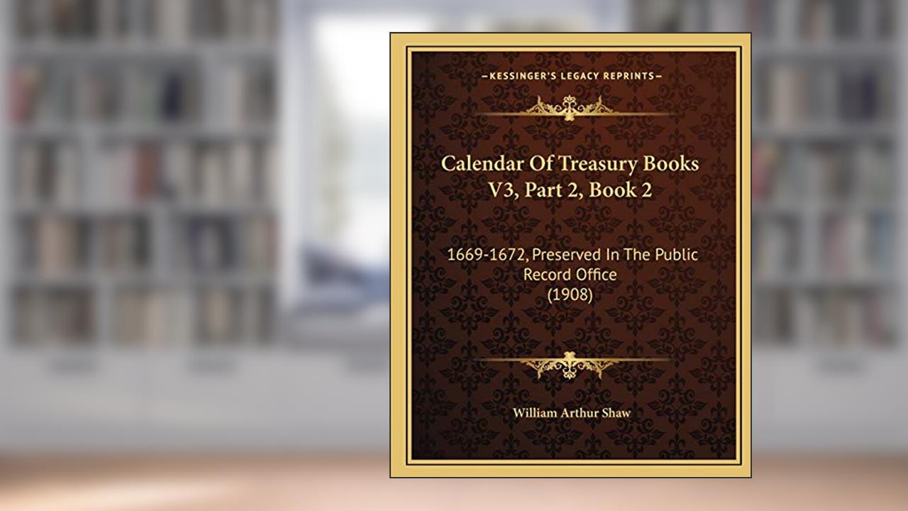 Calendar Of Treasury Books V3, Part 2, Book 2: 1669-1672, Preserved In The Public Record Office (1908), written by William Arthur Shaw