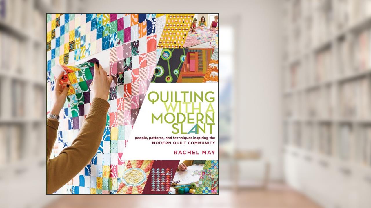 Quilting with a Modern Slant: People, Patterns, and Techniques Inspiring the Modern Quilt Community, written by Rachel May