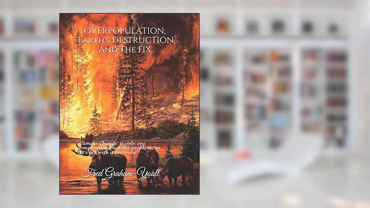 Overpopulation, Earth's Destruction, And The Fix.: 'Climate Change' is only a symptom and not the problem so let's get with It everyone., written by Fred Graham-Yooll